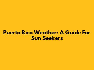 Puerto Rico Weather: A Guide For Sun Seekers