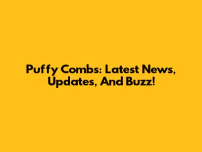 Puffy Combs: Latest News, Updates, And Buzz!