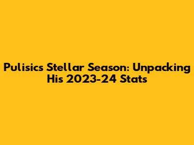 Pulisic's Stellar Season: Unpacking His 2023-24 Stats
