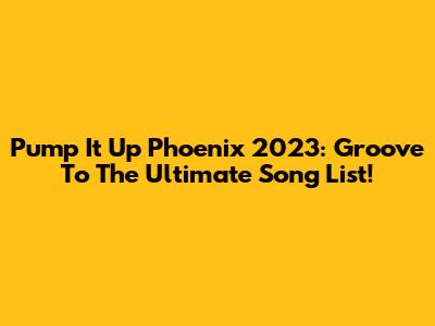 Pump It Up Phoenix 2023: Groove To The Ultimate Song List!