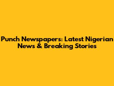 Punch Newspapers: Latest Nigerian News & Breaking Stories