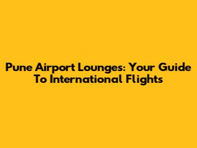 Pune Airport Lounges: Your Guide To International Flights