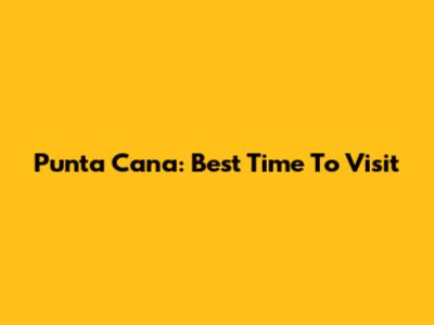 Punta Cana: Best Time To Visit