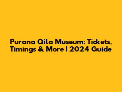 Purana Qila Museum: Tickets, Timings & More | 2024 Guide