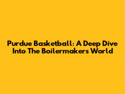 Purdue Basketball: A Deep Dive Into The Boilermakers' World