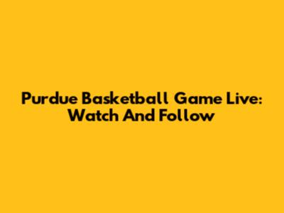 Purdue Basketball Game Live: Watch And Follow