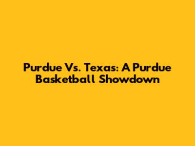 Purdue Vs. Texas: A Purdue Basketball Showdown