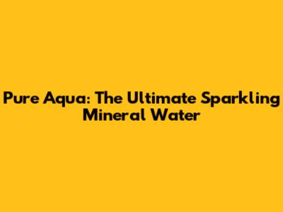 Pure Aqua: The Ultimate Sparkling Mineral Water