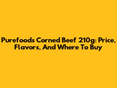 Purefoods Corned Beef 210g: Price, Flavors, And Where To Buy