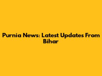 Purnia News: Latest Updates From Bihar