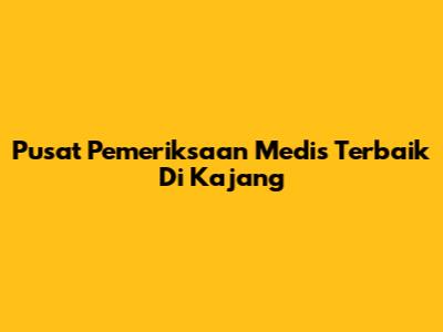 Pusat Pemeriksaan Medis Terbaik Di Kajang