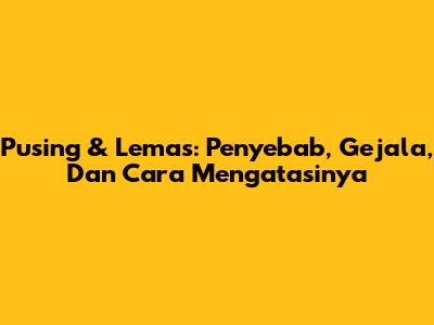Pusing & Lemas: Penyebab, Gejala, Dan Cara Mengatasinya