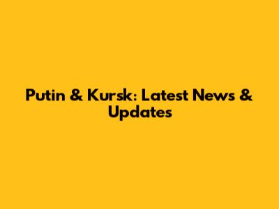 Putin & Kursk: Latest News & Updates