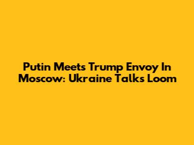 Putin Meets Trump Envoy In Moscow: Ukraine Talks Loom
