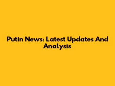 Putin News: Latest Updates And Analysis
