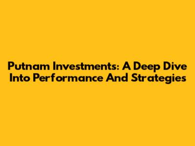 Putnam Investments: A Deep Dive Into Performance And Strategies