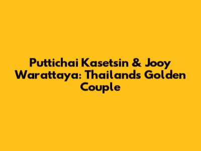Puttichai Kasetsin & Jooy Warattaya: Thailand's Golden Couple