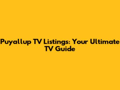 Puyallup TV Listings: Your Ultimate TV Guide