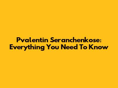 Pvalentin Seranchenkose: Everything You Need To Know