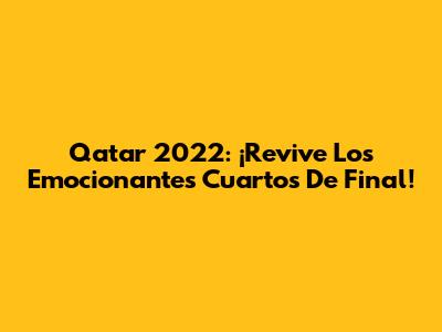 Qatar 2022: ¡Revive Los Emocionantes Cuartos De Final!