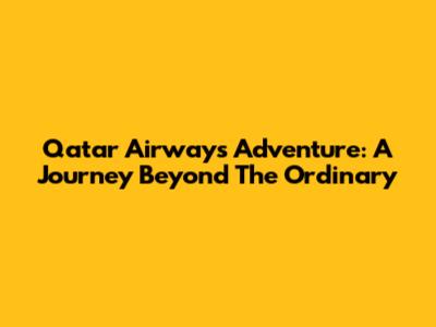 Qatar Airways Adventure: A Journey Beyond The Ordinary