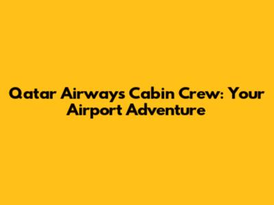 Qatar Airways Cabin Crew: Your Airport Adventure