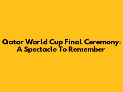 Qatar World Cup Final Ceremony: A Spectacle To Remember