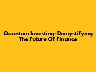 Quantum Investing: Demystifying The Future Of Finance