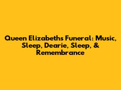 Queen Elizabeth's Funeral: Music, 'Sleep, Dearie, Sleep,' & Remembrance