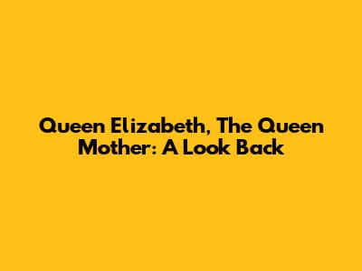 Queen Elizabeth, The Queen Mother: A Look Back