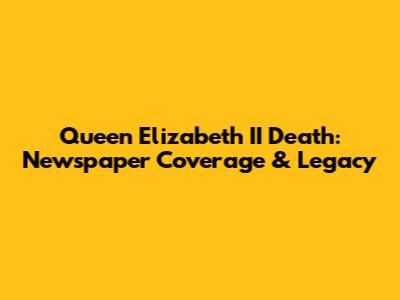 Queen Elizabeth II Death: Newspaper Coverage & Legacy