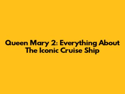 Queen Mary 2: Everything About The Iconic Cruise Ship