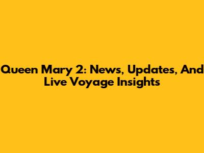 Queen Mary 2: News, Updates, And Live Voyage Insights