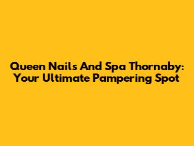 Queen Nails And Spa Thornaby: Your Ultimate Pampering Spot