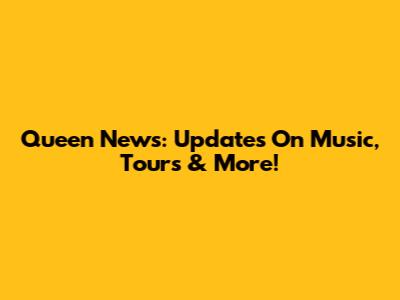Queen News: Updates On Music, Tours & More!
