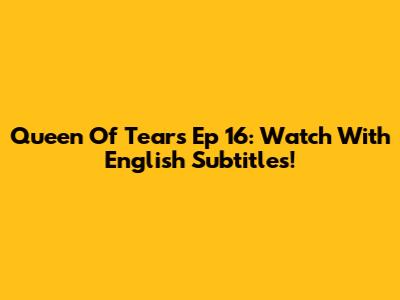 Queen Of Tears Ep 16: Watch With English Subtitles!