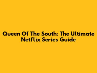 Queen Of The South: The Ultimate Netflix Series Guide