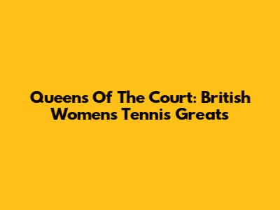 Queens Of The Court: British Women's Tennis Greats