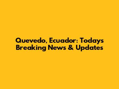Quevedo, Ecuador: Today's Breaking News & Updates