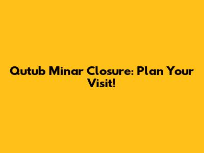 Qutub Minar Closure: Plan Your Visit!