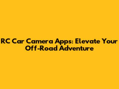 RC Car Camera Apps: Elevate Your Off-Road Adventure