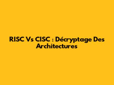 RISC Vs CISC : Décryptage Des Architectures