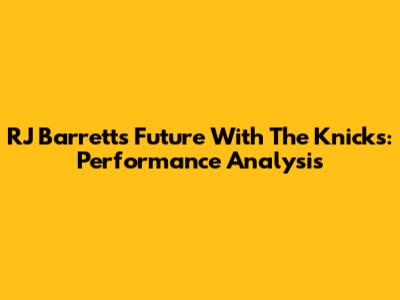 RJ Barrett's Future With The Knicks: Performance Analysis