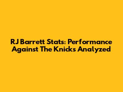 RJ Barrett Stats: Performance Against The Knicks Analyzed