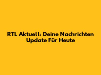 RTL Aktuell: Deine Nachrichten Update Für Heute