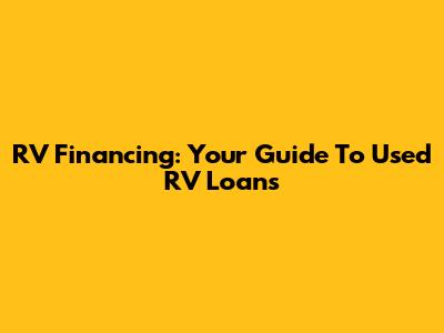 RV Financing: Your Guide To Used RV Loans
