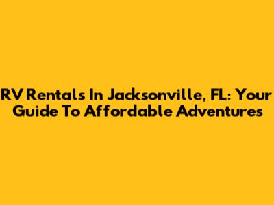 RV Rentals In Jacksonville, FL: Your Guide To Affordable Adventures