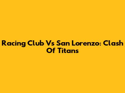 Racing Club Vs San Lorenzo: Clash Of Titans