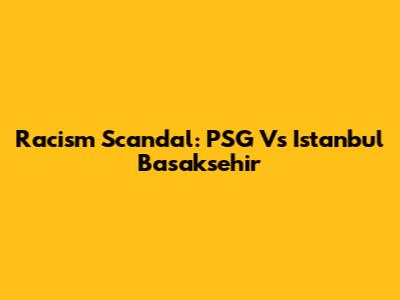 Racism Scandal: PSG Vs Istanbul Basaksehir