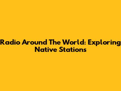 Radio Around The World: Exploring Native Stations